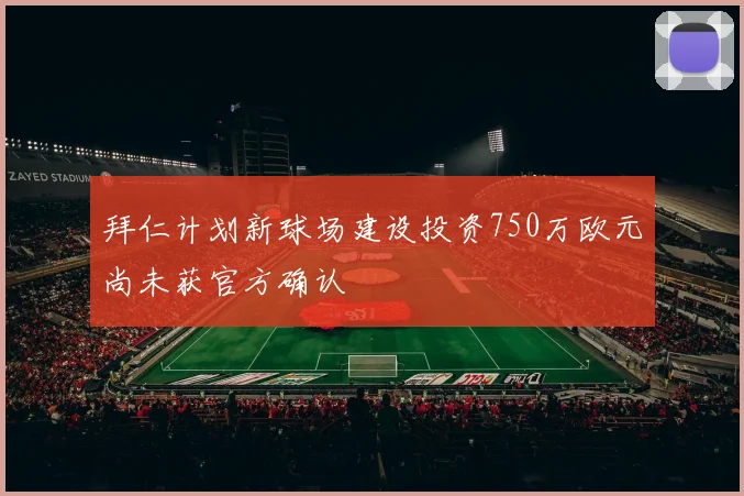 拜仁计划新球场建设投资750万欧元尚未获官方确认