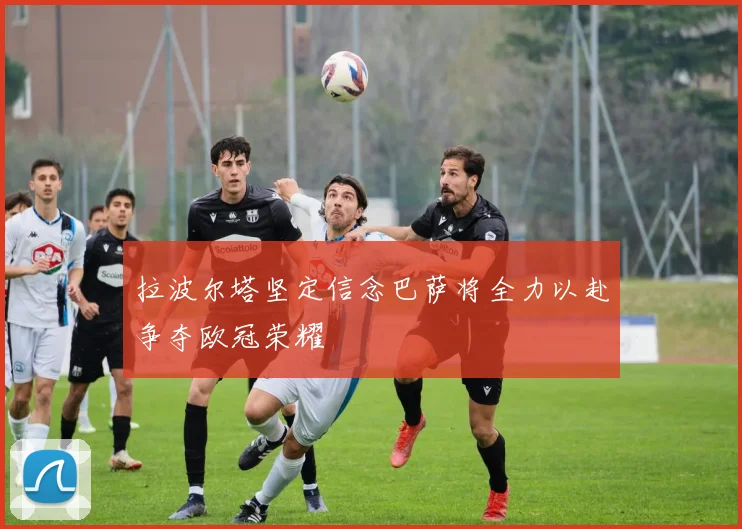 拉波尔塔坚定信念巴萨将全力以赴争夺欧冠荣耀