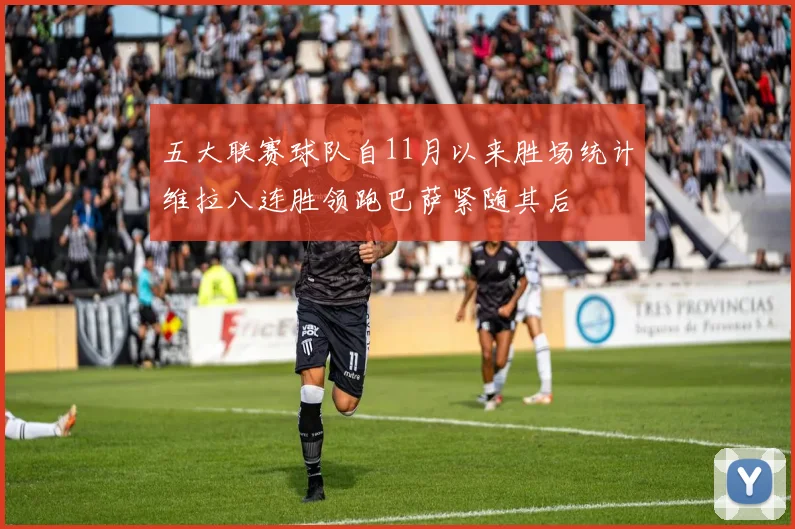 五大联赛球队自11月以来胜场统计维拉八连胜领跑巴萨紧随其后