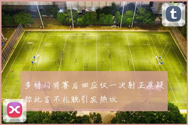 多特门将赛后回应仅一次射正质疑称此言不礼貌引发热议