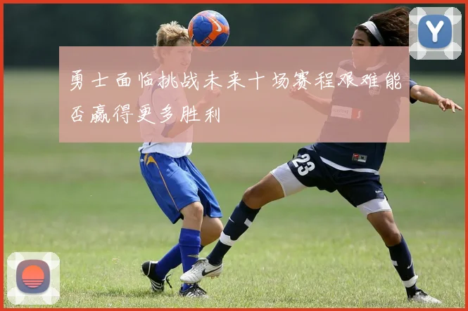 勇士面临挑战未来十场赛程艰难能否赢得更多胜利
