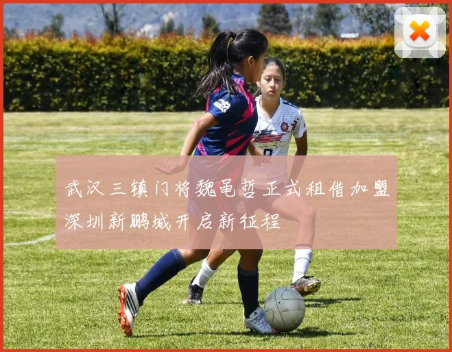 武汉三镇门将魏黾哲正式租借加盟深圳新鹏城开启新征程