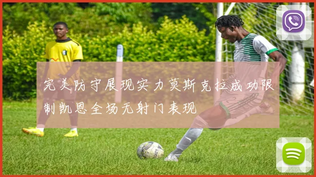 完美防守展现实力莫斯克拉成功限制凯恩全场无射门表现