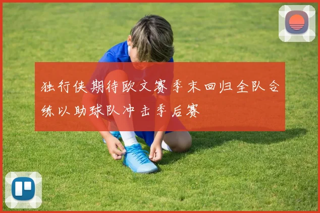 独行侠期待欧文赛季末回归全队合练以助球队冲击季后赛