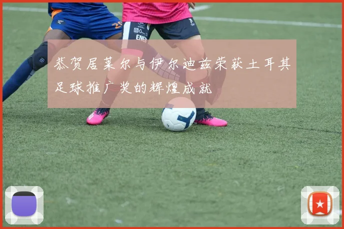 恭贺居莱尔与伊尔迪兹荣获土耳其足球推广奖的辉煌成就