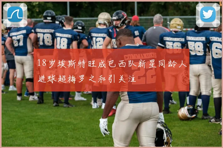 18岁埃斯特旺成巴西队新星同龄人进球超梅罗之和引关注