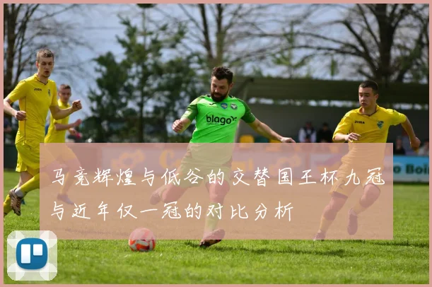 马竞辉煌与低谷的交替国王杯九冠与近年仅一冠的对比分析