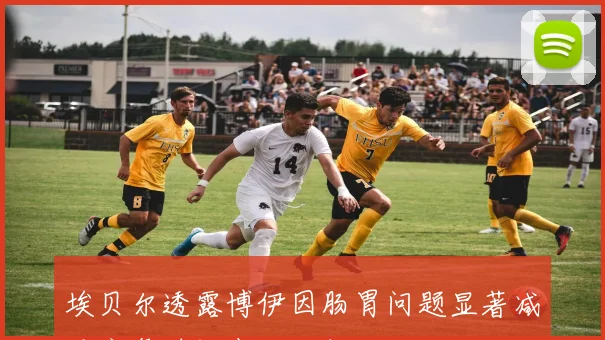 埃贝尔透露博伊因肠胃问题显著减重康复时间尚不明朗