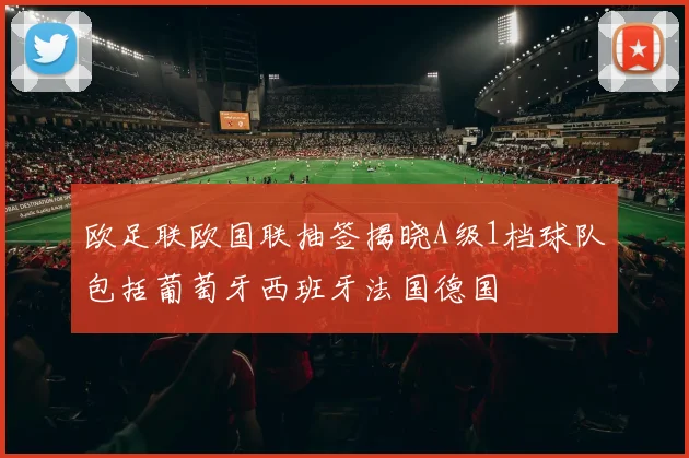 欧足联欧国联抽签揭晓A级1档球队包括葡萄牙西班牙法国德国