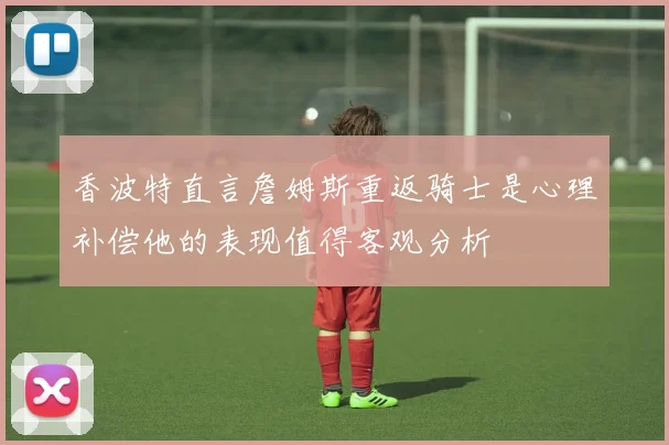 香波特直言詹姆斯重返骑士是心理补偿他的表现值得客观分析