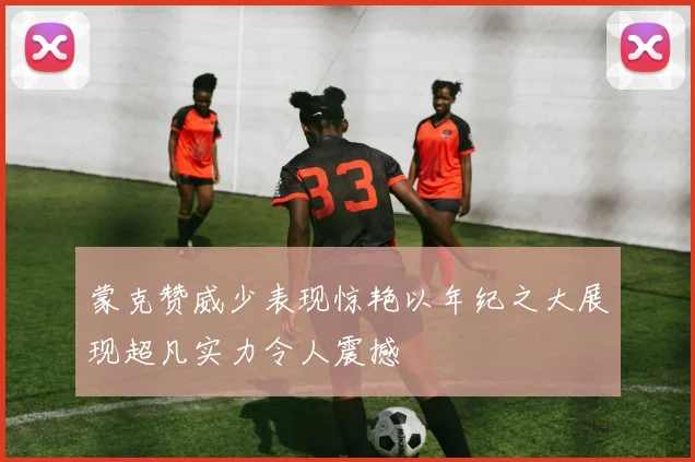 蒙克赞威少表现惊艳以年纪之大展现超凡实力令人震撼