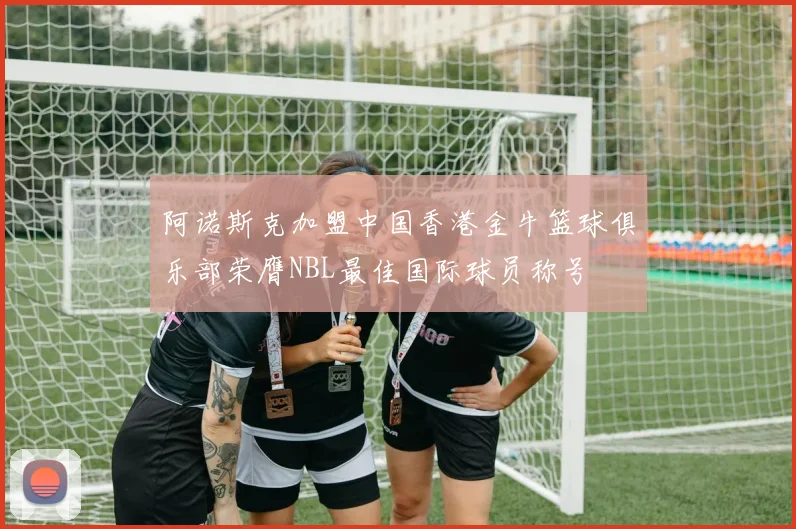 阿诺斯克加盟中国香港金牛篮球俱乐部荣膺NBL最佳国际球员称号