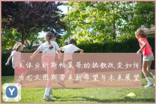 米体分析斯帕莱蒂的执教改变如何为尤文图斯带来新希望与未来展望