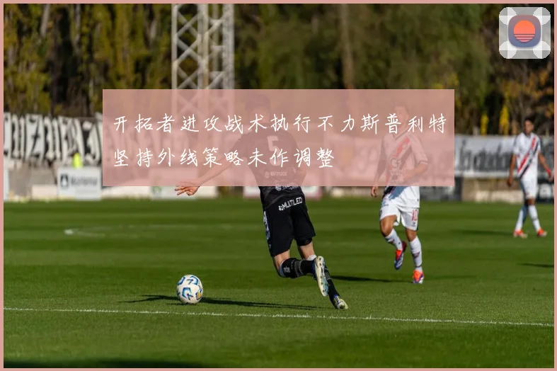 开拓者进攻战术执行不力斯普利特坚持外线策略未作调整
