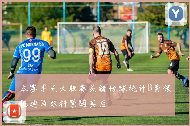 本赛季五大联赛关键传球统计B费领跑迪马尔科紧随其后