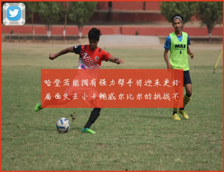 哈登若能拥有强力帮手将迎来更好局面失去小卡鲍威尔比尔的挑战不容小觑