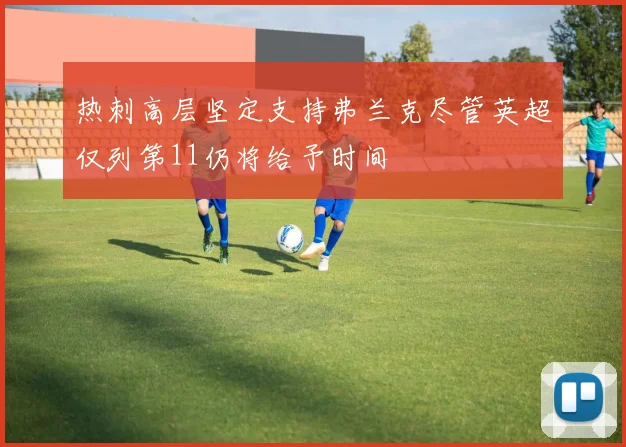 热刺高层坚定支持弗兰克尽管英超仅列第11仍将给予时间