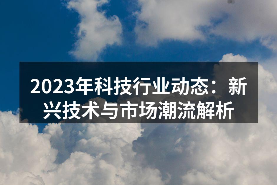 2023年科技行业动态：新兴技术与市场潮流解析